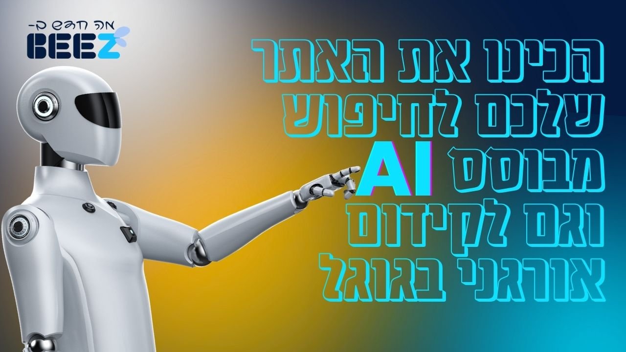 הכינו את האתר שלכם לחיפוש מבוסס AI וגם לקידום אורגני בגוגל
