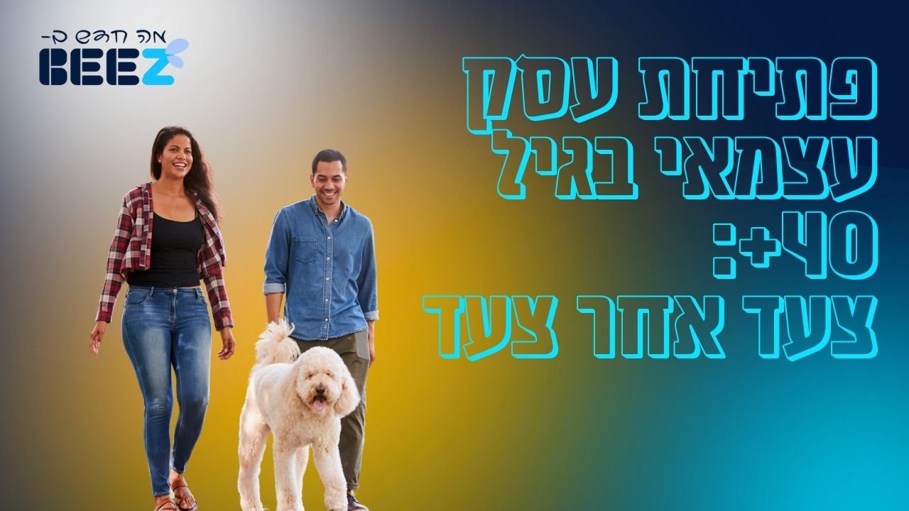 פתיחת עסק עצמאי בגיל 40+ צעד אחר צעד